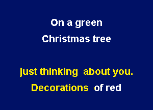 On a green
Christmas tree

just thinking about you.
Decorations of red