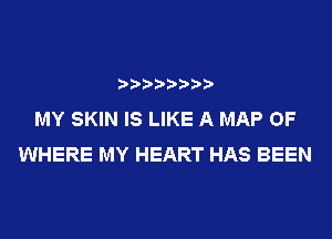 ????????

MY SKIN IS LIKE A MAP OF
WHERE MY HEART HAS BEEN
