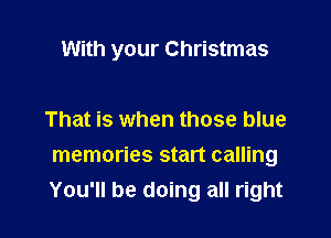 With your Christmas

That is when those blue
memories start calling
You'll be doing all right