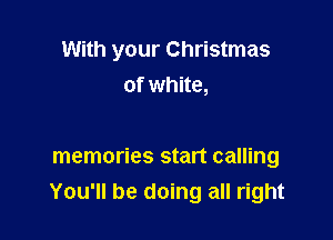 With your Christmas
of white,

memories start calling
You'll be doing all right