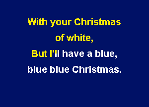With your Christmas
of white,

But I'll have a blue,
blue blue Christmas.