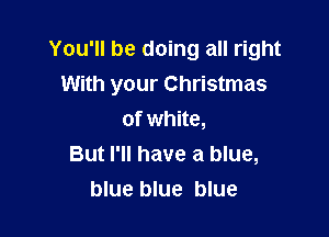 You'll be doing all right
With your Christmas

of white,
But I'll have a blue,
blue blue blue