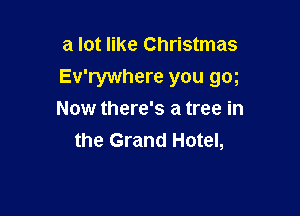 a lot like Christmas
Ev'rywhere you gog

Now there's a tree in
the Grand Hotel,
