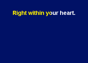 Right within your heart.