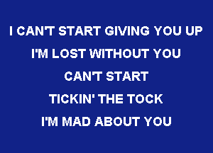 I CAN'T START GIVING YOU UP
I'M LOST WITHOUT YOU
CAN'T START

TICKIN' THE TOCK
I'M MAD ABOUT YOU