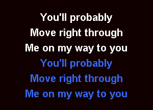 You'll probably
Move right through
Me on my way to you