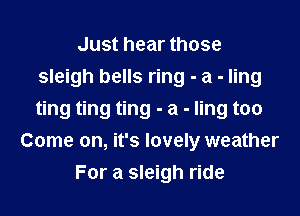 Just hear those
sleigh bells ring - a - ling

ting ting ting - a - ling too
Come on, it's lovely weather
For a sleigh ride