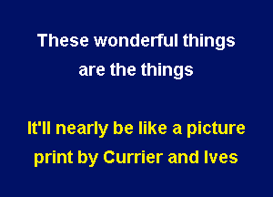 These wonderful things
are the things

It'll nearly be like a picture

print by Currier and Ives