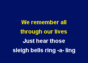 We remember all

through our lives
Just hear those
sleigh bells ring -a- ling