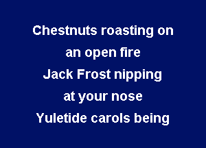 Chestnuts roasting on

an open fire

Jack Frost nipping
at your nose
Yuletide carols being