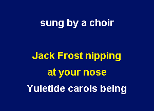 sung by a choir

Jack Frost nipping
at your nose
Yuletide carols being
