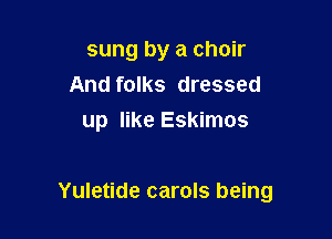sung by a choir
And folks dressed
up like Eskimos

Yuletide carols being