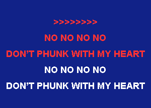 NO N0 N0 N0
DOWT PHUNK WITH MY HEART