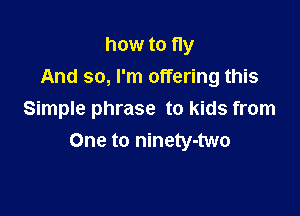 how to fly
And so, I'm offering this

Simple phrase to kids from
One to ninety-two