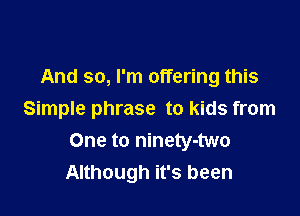 And so, I'm offering this

Simple phrase to kids from
One to ninety-two
Although it's been