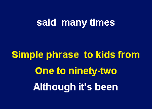 said many times

Simple phrase to kids from
One to ninety-two
Although it's been