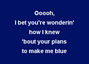 Ooooh,
I bet you're wonderin'
how I knew

'bout your plans

to make me blue