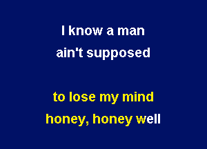 I know a man
ain't supposed

to lose my mind
honey, honey well