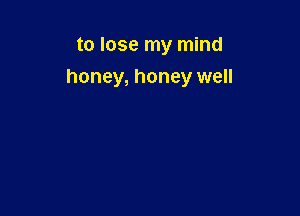 to lose my mind

honey, honey well