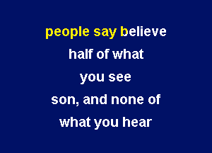 people say believe
half of what
you see
son, and none of

what you hear