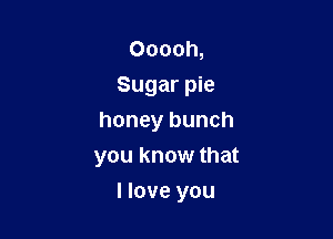Ooooh,
Sugar pie

honey bunch
you know that

I love you