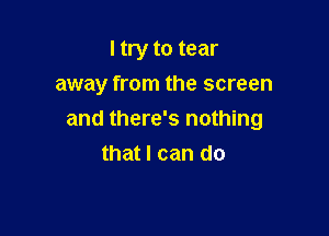 I try to tear
away from the screen

and there's nothing
that I can do