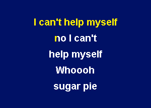 I can't help myself
nolcanT

help myself
Whoooh
sugar pie
