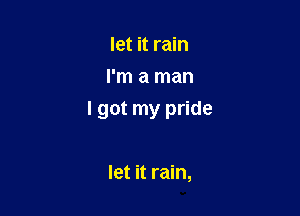 let it rain
I'm a man

I got my pride

let it rain,