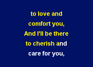 to love and

comfort you,
And I'll be there
to cherish and

care for you,