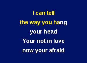 I can tell

the way you hang

yourhead
Your not in love
now your afraid