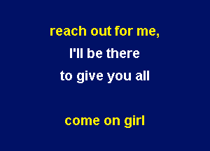 reach out for me,
I'll be there

to give you all

come on girl