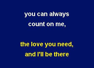 you can always

count on me,

the love you need,
and I'll be there