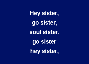 Hey sister,
go sister,
soul sister,
go sister

hey sister,