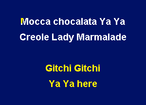 Mocca chocalata Ya Ya
Creole Lady Marmalade

Gitchi Gitchi
Ya Ya here