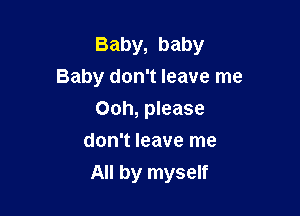 Baby, baby
Baby don't leave me
Ooh, please
don't leave me

All by myself