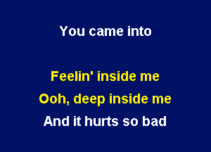 You came into

Feelin' inside me

Ooh, deep inside me
And it hurts so bad