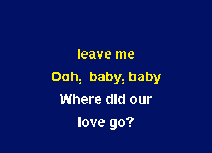 leave me

00h, baby, baby
Where did our
love go?