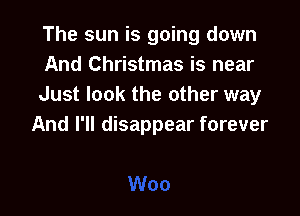 The sun is going down
And Christmas is near
Just look the other way

And I'll disappear forever