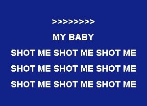 MY BABY
SHOT ME SHOT ME SHOT ME
SHOT ME SHOT ME SHOT ME
SHOT ME SHOT ME SHOT ME