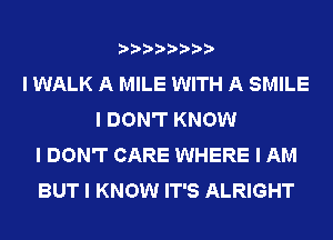 IIIIIIII
I WALK A MILE WITH A SMILE
I DON'T KNOW
I DON'T CARE WHERE I AM
BUT I KNOW IT'S ALRIGHT