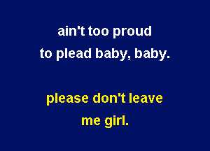 ain't too proud
to plead baby, baby.

please don't leave
me girl.