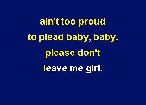 ain't too proud
to plead baby, baby.
please don't

leave me girl.