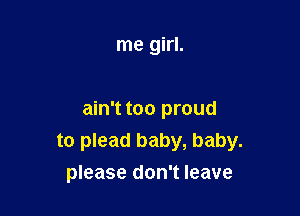 me girl.

ain't too proud
to plead baby, baby.
please don't leave