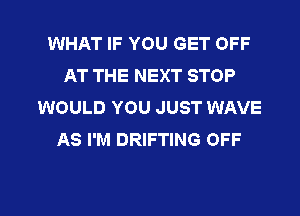 WHAT IF YOU GET OFF
AT THE NEXT STOP
WOULD YOU JUST WAVE
AS I'M DRIFTING OFF

g