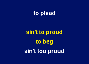to plead

ain't to proud

to beg
ain't too proud