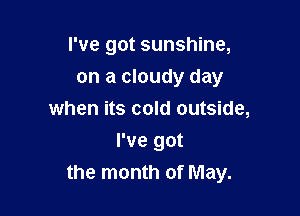 I've got sunshine,
on a cloudy day
when its cold outside,

I've got
the month of May.