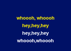 whoooh, whoooh

hey,hey,hey
hey,hey,hey
whoooh,whoooh