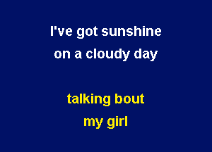 I've got sunshine

on a cloudy day

talking bout
my girl
