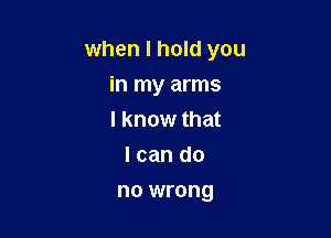 when I hold you

in my arms

I know that
I can do

no wrong