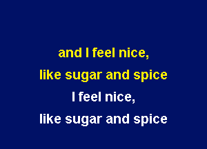 and I feel nice,
like sugar and spice
I feel nice,

like sugar and spice